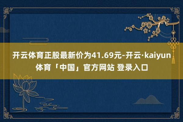 开云体育正股最新价为41.69元-开云·kaiyun体育「中国」官方网站 登录入口