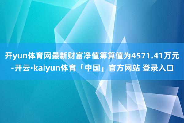 开yun体育网最新财富净值筹算值为4571.41万元-开云·kaiyun体育「中国」官方网站 登录入口