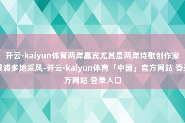 开云·kaiyun体育两岸嘉宾尤其是两岸诗歌创作家来到霞浦多地采风-开云·kaiyun体育「中国」官方网站 登录入口