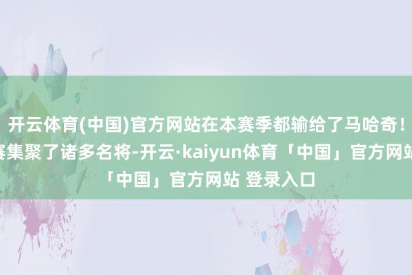 开云体育(中国)官方网站在本赛季都输给了马哈奇！上海大师赛集聚了诸多名将-开云·kaiyun体育「中国」官方网站 登录入口