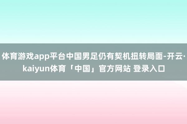 体育游戏app平台中国男足仍有契机扭转局面-开云·kaiyun体育「中国」官方网站 登录入口