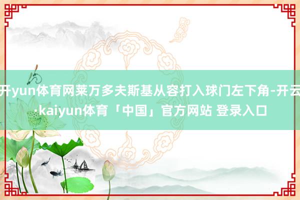 开yun体育网莱万多夫斯基从容打入球门左下角-开云·kaiyun体育「中国」官方网站 登录入口