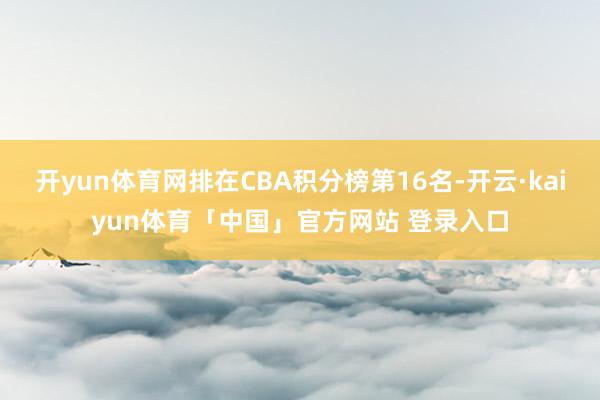 开yun体育网排在CBA积分榜第16名-开云·kaiyun体育「中国」官方网站 登录入口