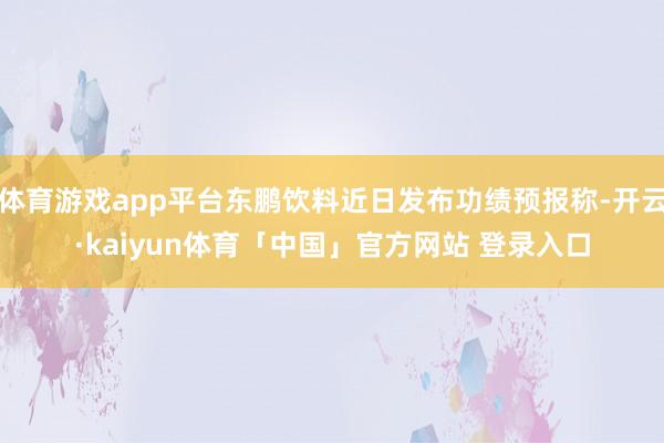 体育游戏app平台东鹏饮料近日发布功绩预报称-开云·kaiyun体育「中国」官方网站 登录入口