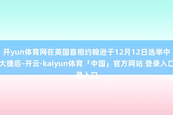 开yun体育网在英国首相约翰逊于12月12日选举中大捷后-开云·kaiyun体育「中国」官方网站 登录入口