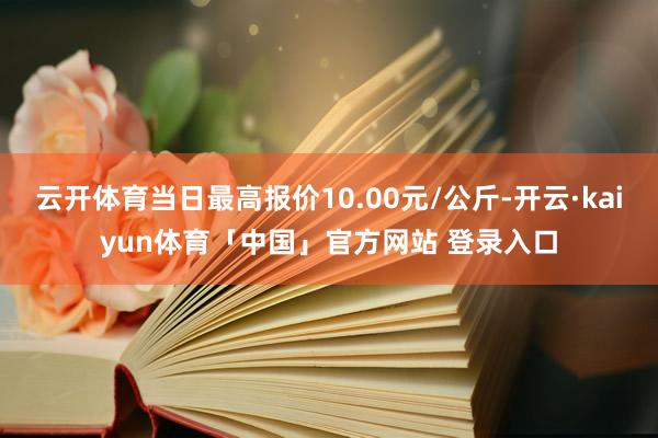 云开体育当日最高报价10.00元/公斤-开云·kaiyun体育「中国」官方网站 登录入口