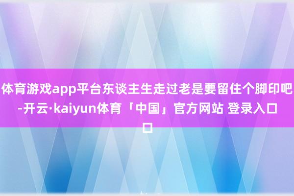 体育游戏app平台东谈主生走过老是要留住个脚印吧-开云·kaiyun体育「中国」官方网站 登录入口