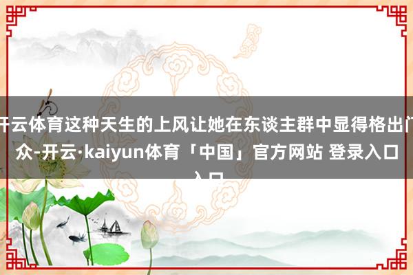 开云体育这种天生的上风让她在东谈主群中显得格出门众-开云·kaiyun体育「中国」官方网站 登录入口