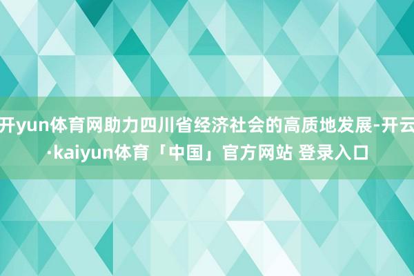 开yun体育网助力四川省经济社会的高质地发展-开云·kaiyun体育「中国」官方网站 登录入口