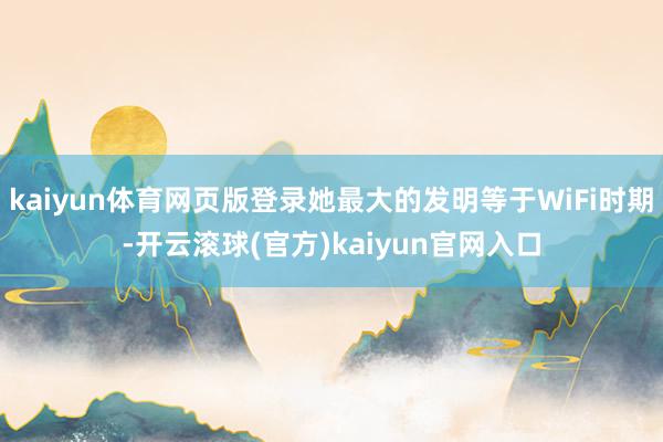 kaiyun体育网页版登录她最大的发明等于WiFi时期-开云滚球(官方)kaiyun官网入口