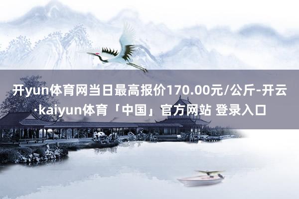 开yun体育网当日最高报价170.00元/公斤-开云·kaiyun体育「中国」官方网站 登录入口