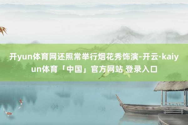 开yun体育网还照常举行烟花秀饰演-开云·kaiyun体育「中国」官方网站 登录入口